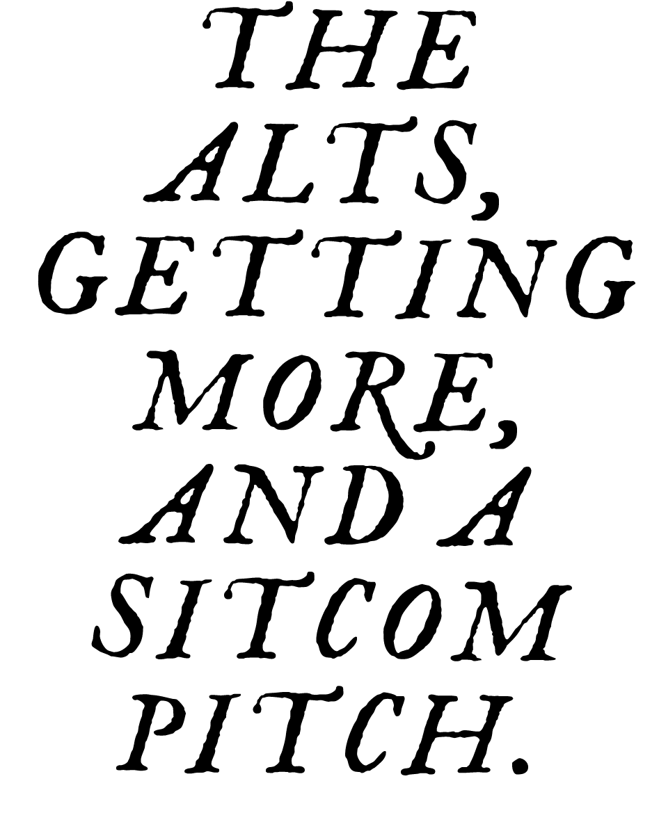 The Alts, getting more, and a sitcom pitch.